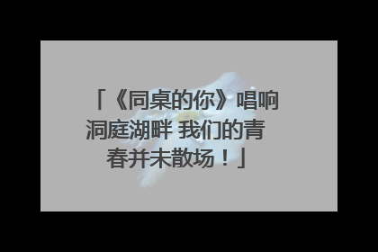 《同桌的你》唱响洞庭湖畔 我们的青春并未散场！