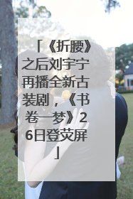 《折腰》之后刘宇宁再播全新古装剧，《书卷一梦》26日登荧屏