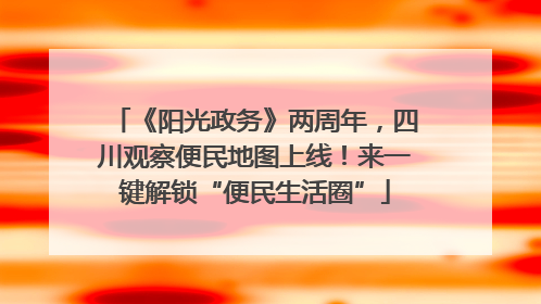 《阳光政务》两周年，四川观察便民地图上线！来一键解锁“便民生活圈”