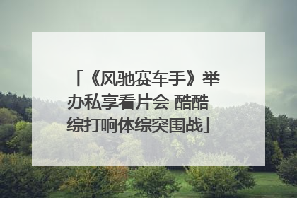 《风驰赛车手》举办私享看片会 酷酷综打响体综突围战