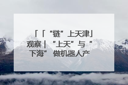 「“链”上天津」观察｜“上天”与“下海” 做机器人产业链细分领域强者