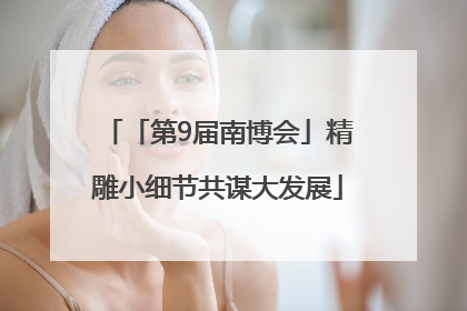 「第9届南博会」精雕小细节共谋大发展
