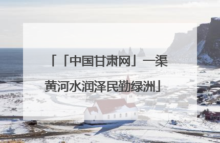 「中国甘肃网」一渠黄河水润泽民勤绿洲