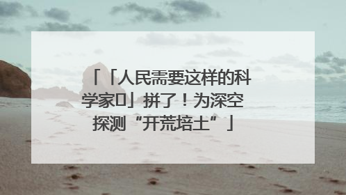 「人民需要这样的科学家⑭」拼了！为深空探测“开荒培土”