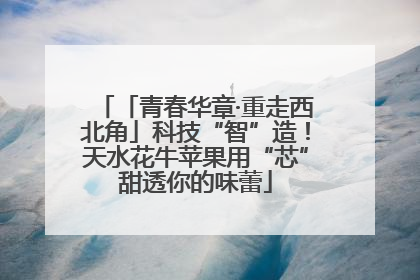 「青春华章·重走西北角」科技“智”造！天水花牛苹果用“芯”甜透你的味蕾