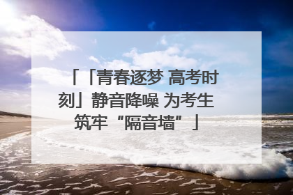 「青春逐梦 高考时刻」静音降噪 为考生筑牢“隔音墙”