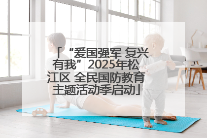 “爱国强军 复兴有我”2025年松江区 全民国防教育主题活动季启动