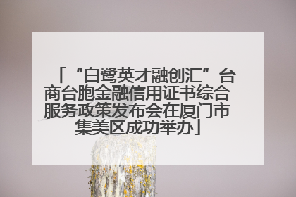 “白鹭英才融创汇”台商台胞金融信用证书综合服务政策发布会在厦门市集美区成功举办