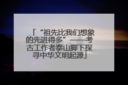 “祖先比我们想象的先进得多”——考古工作者泰山脚下探寻中华文明起源
