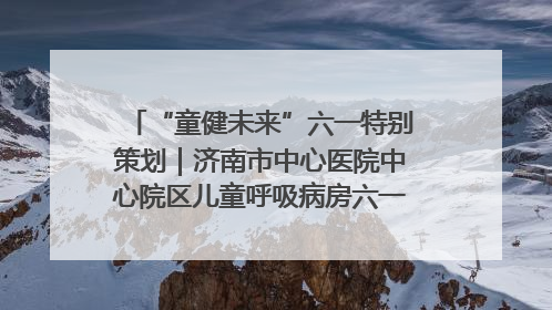 “童健未来”六一特别策划｜济南市中心医院中心院区儿童呼吸病房六一特别活动温暖举行