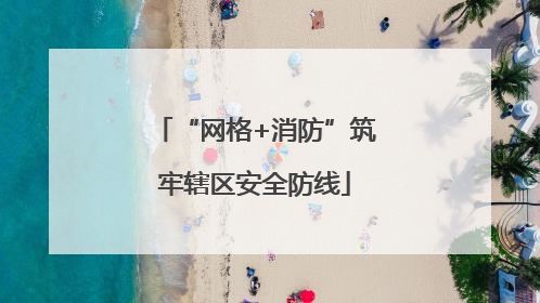 “网格+消防”筑牢辖区安全防线
