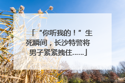 “你听我的！”生死瞬间，长沙特警将男子紧紧拽住……