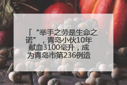 “举手之劳是生命之诺”，青岛小伙10年献血3100毫升，成为青岛市第236例造血干细胞捐献者