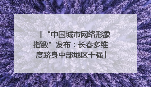 “中国城市网络形象指数”发布：长春多维度跻身中部地区十强