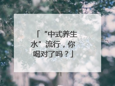 “中式养生水”流行，你喝对了吗？