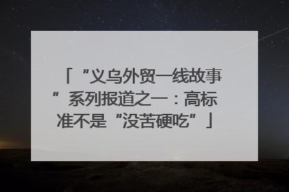 “义乌外贸一线故事”系列报道之一：高标准不是“没苦硬吃”