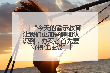 “今天的警示教育让我们更加警醒地认识到，办案者首先要守得住底线”