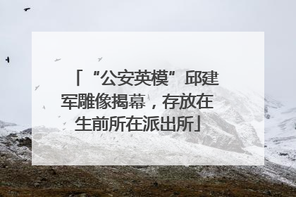 “公安英模”邱建军雕像揭幕，存放在生前所在派出所