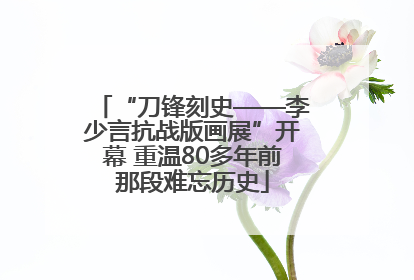 “刀锋刻史——李少言抗战版画展”开幕 重温80多年前那段难忘历史