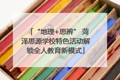 “地理+思辨” 菏泽思源学校特色活动解锁全人教育新模式