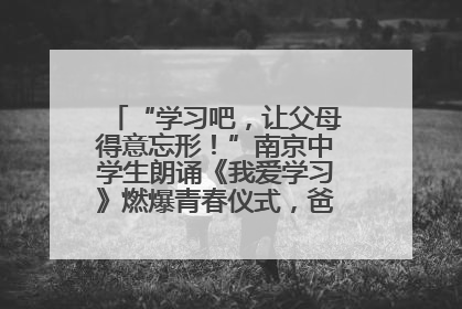 “学习吧，让父母得意忘形！”南京中学生朗诵《我爱学习》燃爆青春仪式，爸妈看了都笑了