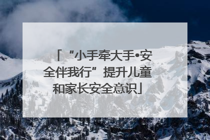 “小手牵大手•安全伴我行”提升儿童和家长安全意识