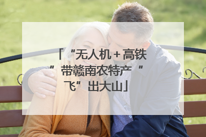 “无人机＋高铁”带赣南农特产“飞”出大山