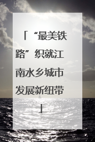 “最美铁路”织就江南水乡城市发展新纽带