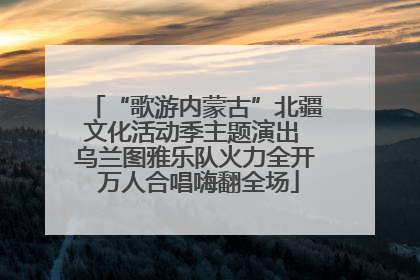 “歌游内蒙古”北疆文化活动季主题演出 乌兰图雅乐队火力全开 万人合唱嗨翻全场