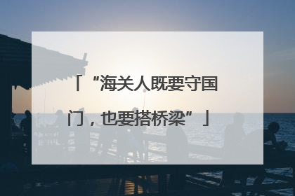 “海关人既要守国门，也要搭桥梁”