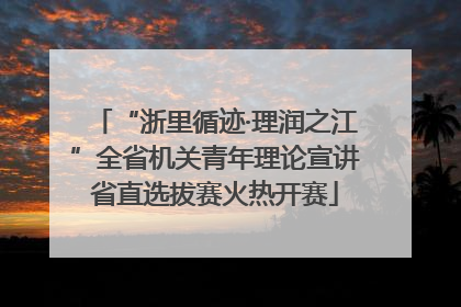 “浙里循迹·理润之江”全省机关青年理论宣讲省直选拔赛火热开赛