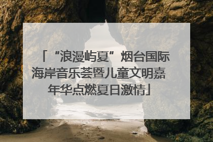 “浪漫屿夏”烟台国际海岸音乐荟暨儿童文明嘉年华点燃夏日激情