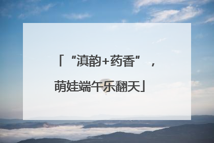 “滇韵+药香”，萌娃端午乐翻天