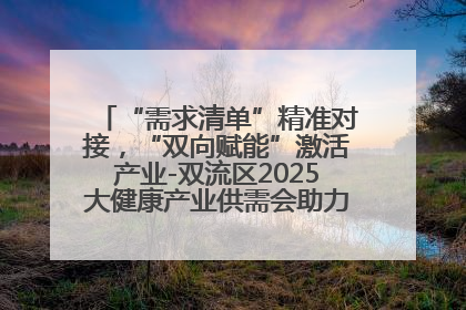 “需求清单”精准对接，“双向赋能”激活产业-双流区2025大健康产业供需会助力企业“满园”发展