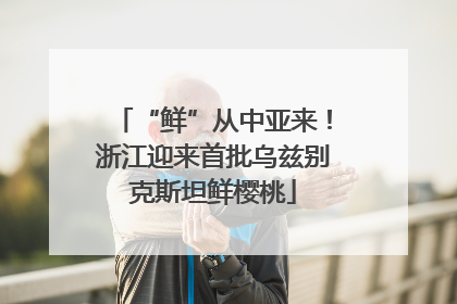 “鲜”从中亚来！浙江迎来首批乌兹别克斯坦鲜樱桃