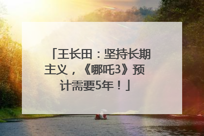 王长田：坚持长期主义，《哪吒3》预计需要5年！