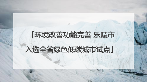 环境改善功能完善 乐陵市入选全省绿色低碳城市试点