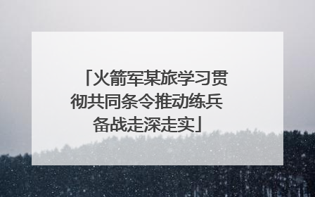 火箭军某旅学习贯彻共同条令推动练兵备战走深走实