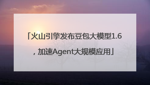 火山引擎发布豆包大模型1.6，加速Agent大规模应用