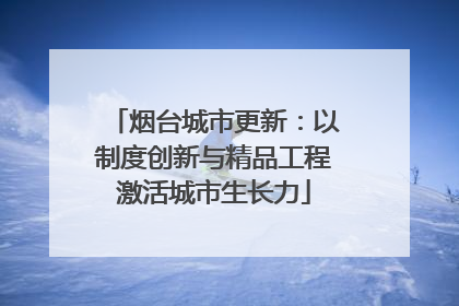 烟台城市更新：以制度创新与精品工程激活城市生长力