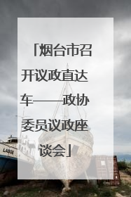 烟台市召开议政直达车——政协委员议政座谈会