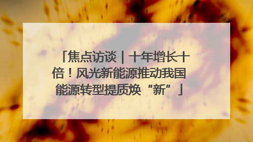 焦点访谈｜十年增长十倍！风光新能源推动我国能源转型提质焕“新”