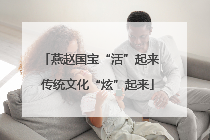 燕赵国宝“活”起来 传统文化“炫”起来