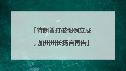 特朗普打破惯例立威，加州州长扬言再告