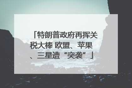 特朗普政府再挥关税大棒 欧盟、苹果、三星遭“突袭”
