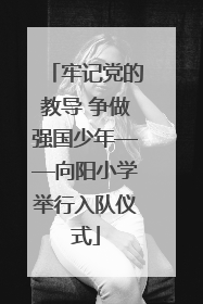 牢记党的教导 争做强国少年——向阳小学举行入队仪式