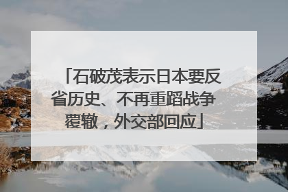 石破茂表示日本要反省历史、不再重蹈战争覆辙，外交部回应