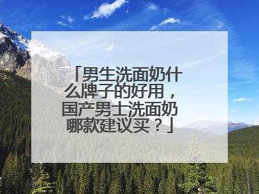 男生洗面奶什么牌子的好用，国产男士洗面奶哪款建议买？