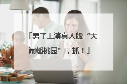 男子上演真人版“大闹蟠桃园”，抓！