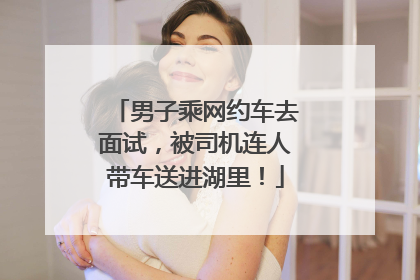 男子乘网约车去面试，被司机连人带车送进湖里！